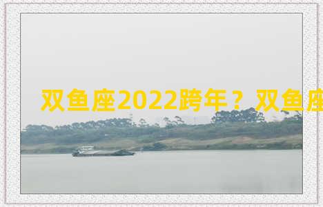 双鱼座2022跨年？双鱼座 2021年